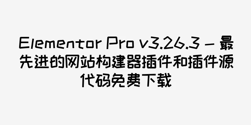 Elementor Pro v3.26.3 - 最先进的网站构建器插件和插件源代码免费下载