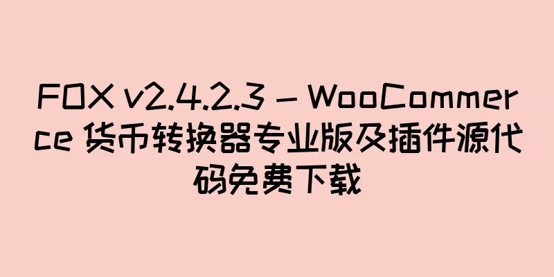 FOX v2.4.2.3 - WooCommerce 货币转换器专业版及插件源代码免费下载