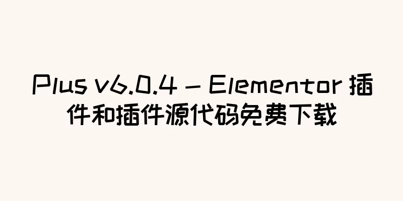Plus v6.0.4 - Elementor 插件和插件源代码免费下载